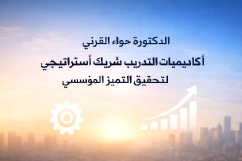 الدكتورة حواء القرني: أكاديميات التدريب محرك أساسي لتطوير المنشآت وتعزيز قدرتها التنافسية